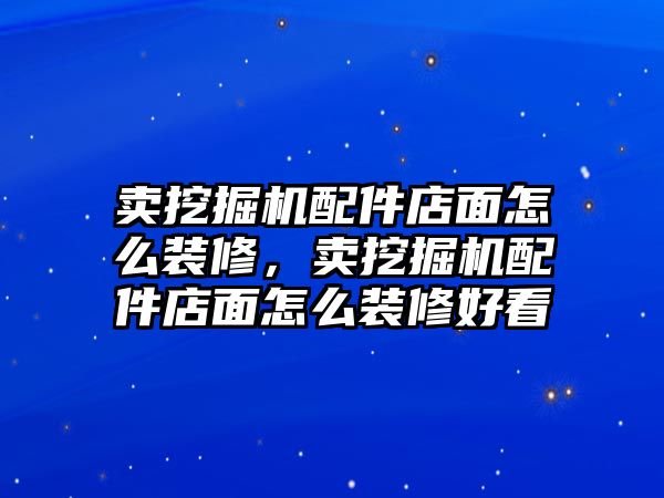 賣挖掘機配件店面怎么裝修，賣挖掘機配件店面怎么裝修好看