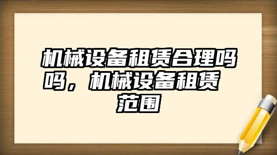 機械設(shè)備租賃合理嗎嗎，機械設(shè)備租賃 范圍