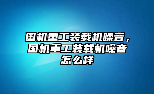 國機重工裝載機噪音，國機重工裝載機噪音怎么樣