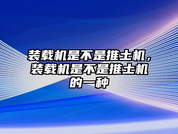 裝載機是不是推土機，裝載機是不是推土機的一種