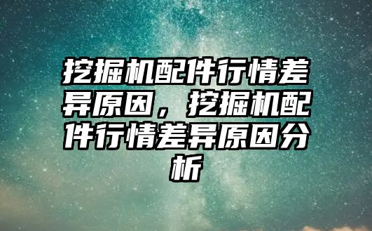 挖掘機配件行情差異原因，挖掘機配件行情差異原因分析