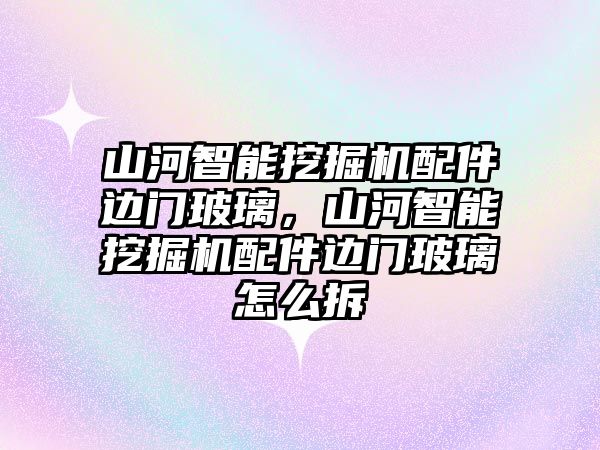 山河智能挖掘機配件邊門玻璃，山河智能挖掘機配件邊門玻璃怎么拆