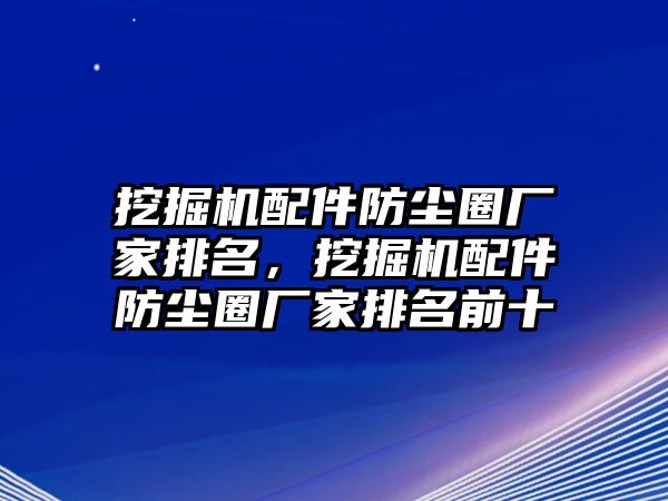 挖掘機(jī)配件防塵圈廠家排名，挖掘機(jī)配件防塵圈廠家排名前十