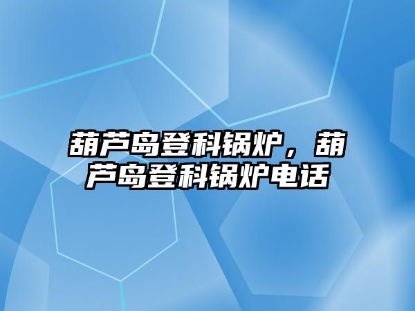 葫蘆島登科鍋爐，葫蘆島登科鍋爐電話