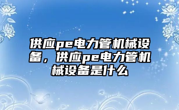 供應(yīng)pe電力管機(jī)械設(shè)備，供應(yīng)pe電力管機(jī)械設(shè)備是什么