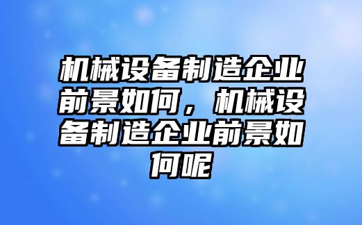 機械設備制造企業前景如何，機械設備制造企業前景如何呢