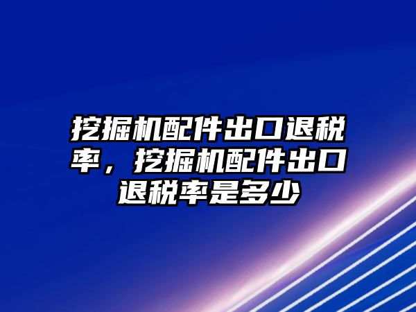 挖掘機配件出口退稅率，挖掘機配件出口退稅率是多少