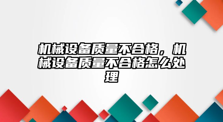 機(jī)械設(shè)備質(zhì)量不合格，機(jī)械設(shè)備質(zhì)量不合格怎么處理