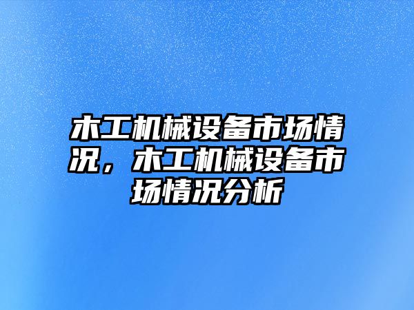 木工機械設備市場情況，木工機械設備市場情況分析