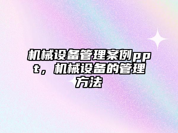 機械設備管理案例ppt，機械設備的管理方法