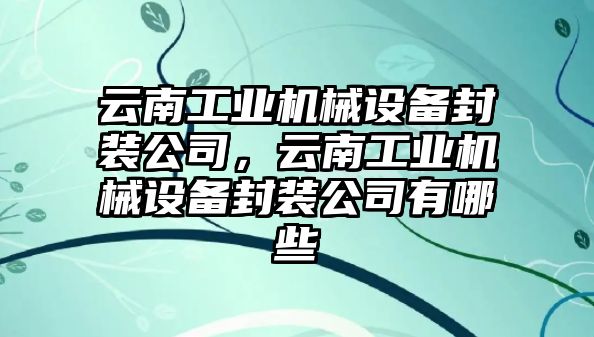 云南工業機械設備封裝公司，云南工業機械設備封裝公司有哪些