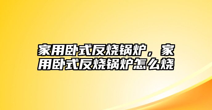 家用臥式反燒鍋爐，家用臥式反燒鍋爐怎么燒