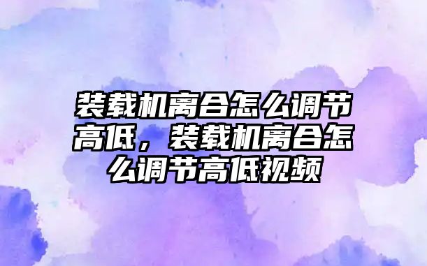 裝載機(jī)離合怎么調(diào)節(jié)高低，裝載機(jī)離合怎么調(diào)節(jié)高低視頻