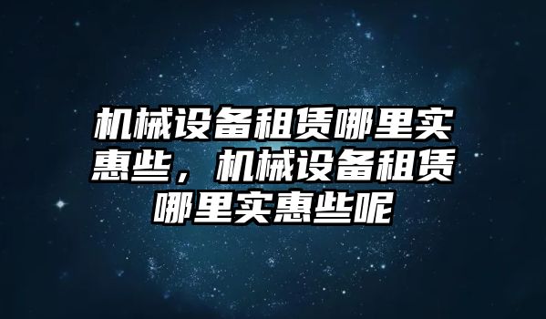 機械設備租賃哪里實惠些，機械設備租賃哪里實惠些呢