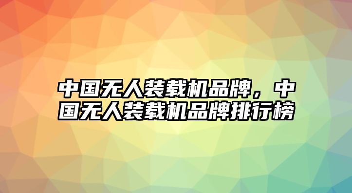 中國無人裝載機品牌，中國無人裝載機品牌排行榜