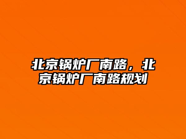 北京鍋爐廠南路，北京鍋爐廠南路規劃