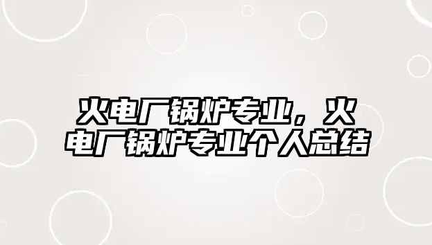 火電廠鍋爐專業，火電廠鍋爐專業個人總結