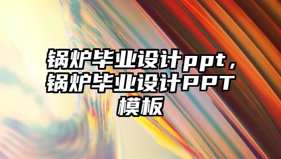 鍋爐畢業(yè)設(shè)計(jì)ppt，鍋爐畢業(yè)設(shè)計(jì)PPT模板