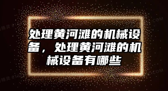 處理黃河灘的機械設備，處理黃河灘的機械設備有哪些