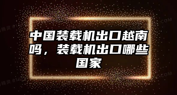 中國裝載機出口越南嗎，裝載機出口哪些國家