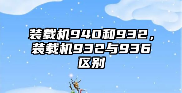 裝載機940和932，裝載機932與936區別