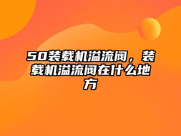 50裝載機溢流閥，裝載機溢流閥在什么地方