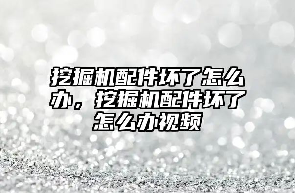 挖掘機配件壞了怎么辦，挖掘機配件壞了怎么辦視頻