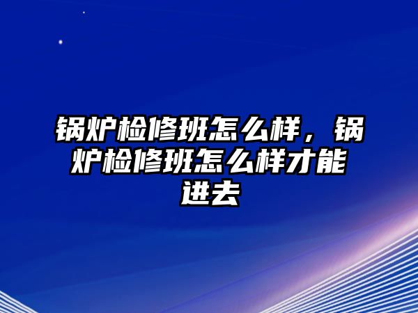 鍋爐檢修班怎么樣，鍋爐檢修班怎么樣才能進去