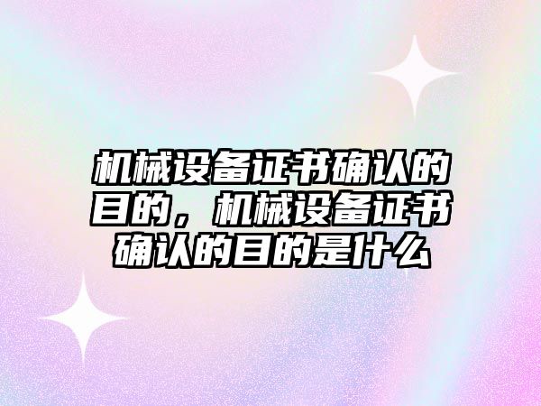 機(jī)械設(shè)備證書確認(rèn)的目的，機(jī)械設(shè)備證書確認(rèn)的目的是什么