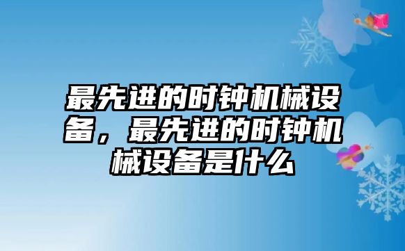 最先進的時鐘機械設備，最先進的時鐘機械設備是什么