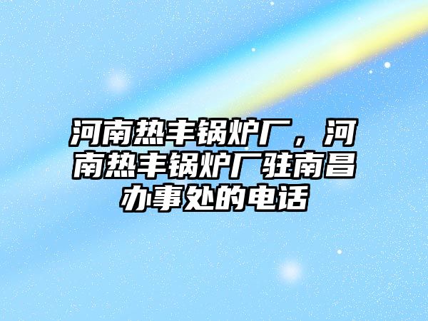 河南熱豐鍋爐廠，河南熱豐鍋爐廠駐南昌辦事處的電話