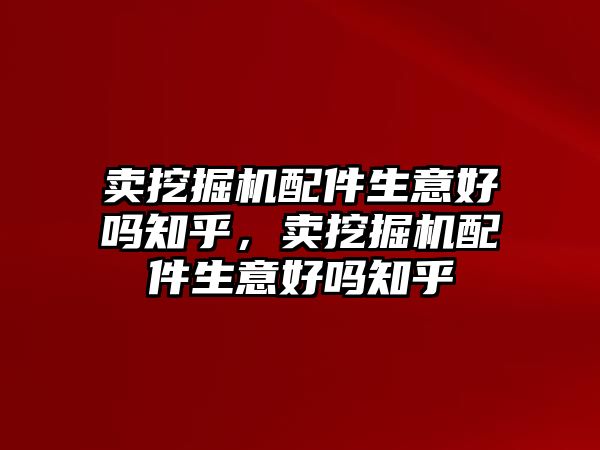 賣挖掘機配件生意好嗎知乎，賣挖掘機配件生意好嗎知乎