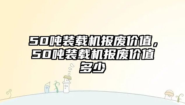 50噸裝載機報廢價值，50噸裝載機報廢價值多少