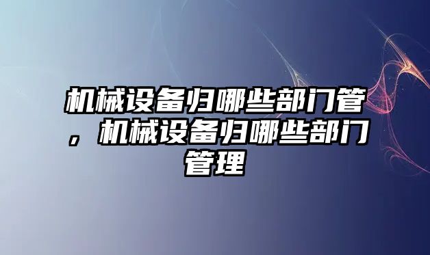 機械設備歸哪些部門管，機械設備歸哪些部門管理