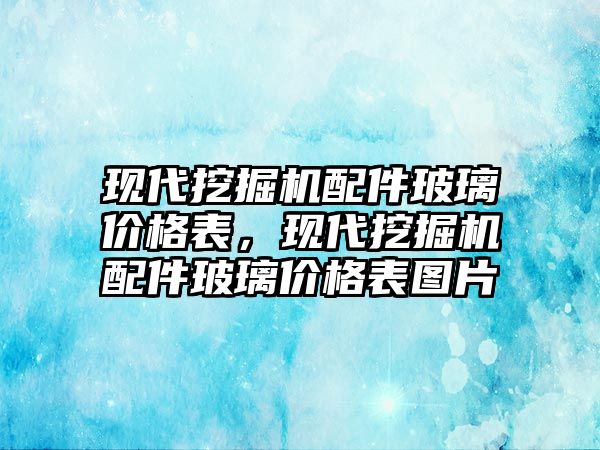 現代挖掘機配件玻璃價格表，現代挖掘機配件玻璃價格表圖片