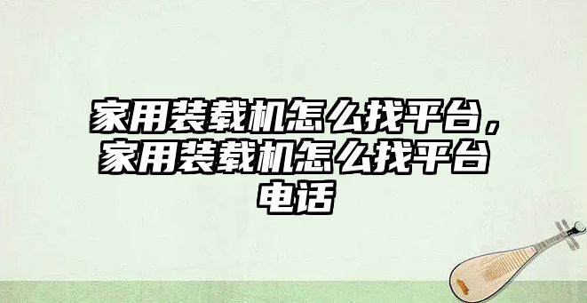 家用裝載機怎么找平臺，家用裝載機怎么找平臺電話