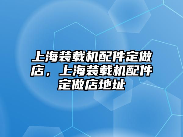 上海裝載機配件定做店，上海裝載機配件定做店地址