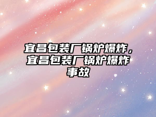 宜昌包裝廠(chǎng)鍋爐爆炸，宜昌包裝廠(chǎng)鍋爐爆炸事故