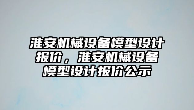 淮安機械設(shè)備模型設(shè)計報價，淮安機械設(shè)備模型設(shè)計報價公示