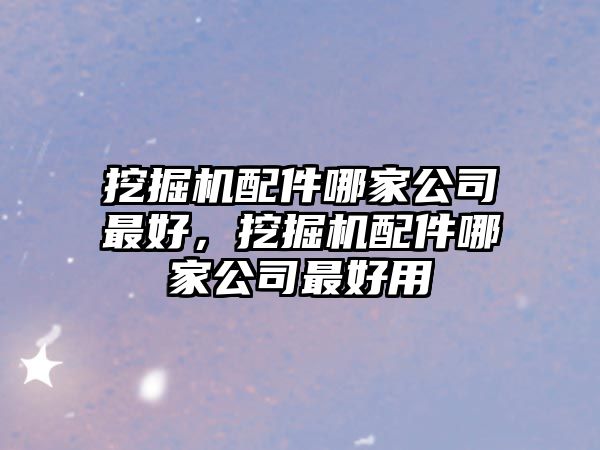 挖掘機配件哪家公司最好，挖掘機配件哪家公司最好用