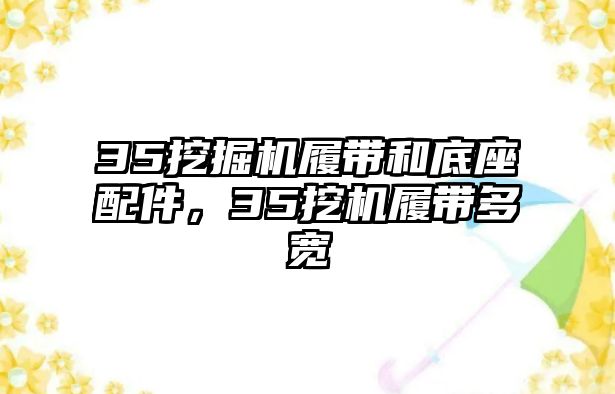 35挖掘機履帶和底座配件，35挖機履帶多寬