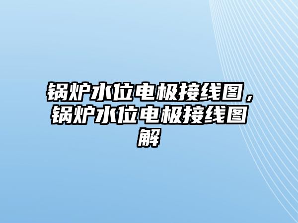 鍋爐水位電極接線圖，鍋爐水位電極接線圖解