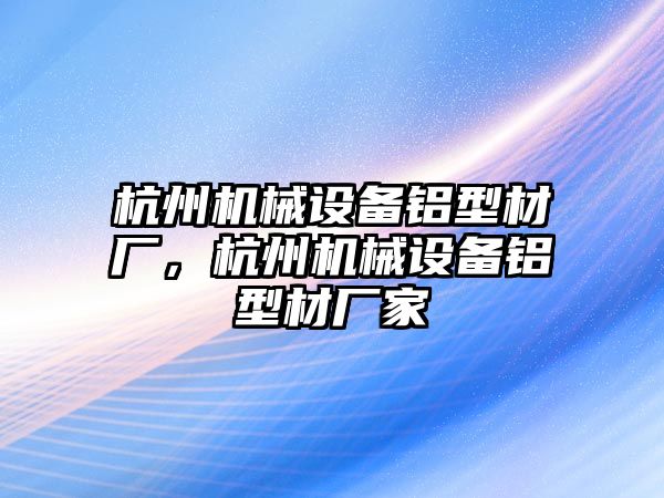 杭州機械設備鋁型材廠，杭州機械設備鋁型材廠家