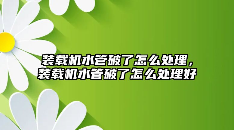 裝載機水管破了怎么處理，裝載機水管破了怎么處理好