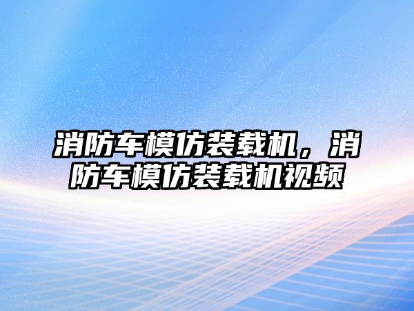 消防車模仿裝載機(jī)，消防車模仿裝載機(jī)視頻