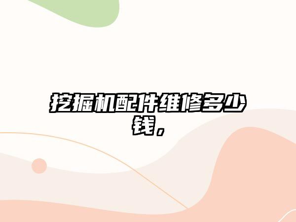 挖掘機配件維修多少錢，