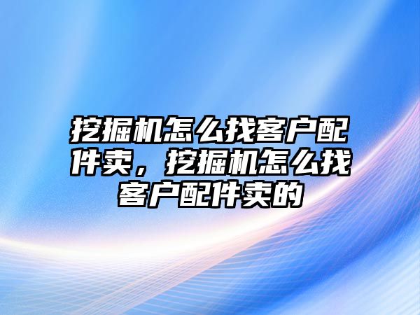 挖掘機怎么找客戶配件賣，挖掘機怎么找客戶配件賣的