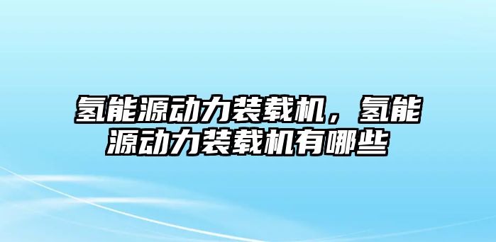 氫能源動力裝載機，氫能源動力裝載機有哪些