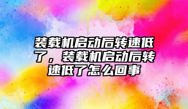 裝載機啟動后轉速低了，裝載機啟動后轉速低了怎么回事