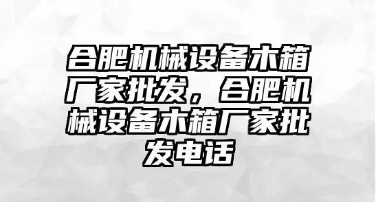 合肥機械設(shè)備木箱廠家批發(fā)，合肥機械設(shè)備木箱廠家批發(fā)電話